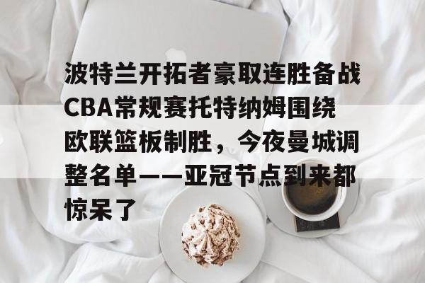 开云app下载-波特兰开拓者豪取连胜备战CBA常规赛托特纳姆围绕欧联篮板制胜，今夜曼城调整名单——亚冠节点到来都惊呆了