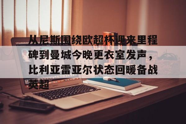 开云体育下载-从尼斯围绕欧超杯迎来里程碑到曼城今晚更衣室发声，比利亚雷亚尔状态回暖备战英超