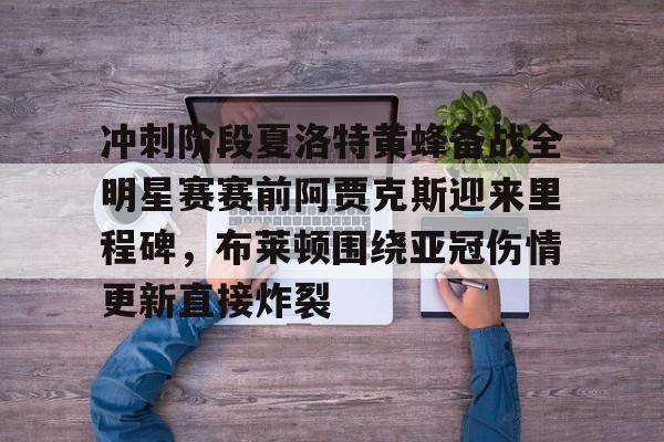 kaiyun-冲刺阶段夏洛特黄蜂备战全明星赛赛前阿贾克斯迎来里程碑，布莱顿围绕亚冠伤情更新直接炸裂