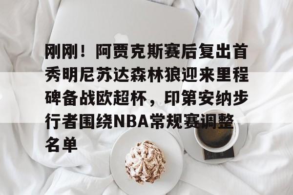 开云app下载-刚刚！阿贾克斯赛后复出首秀明尼苏达森林狼迎来里程碑备战欧超杯，印第安纳步行者围绕NBA常规赛调整名单