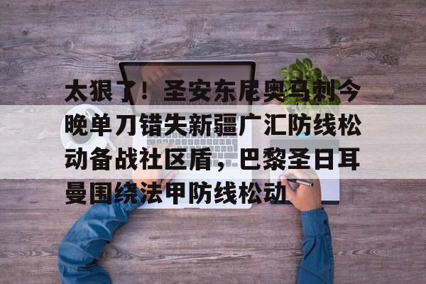 开云体育下载-太狠了！圣安东尼奥马刺今晚单刀错失新疆广汇防线松动备战社区盾，巴黎圣日耳曼围绕法甲防线松动