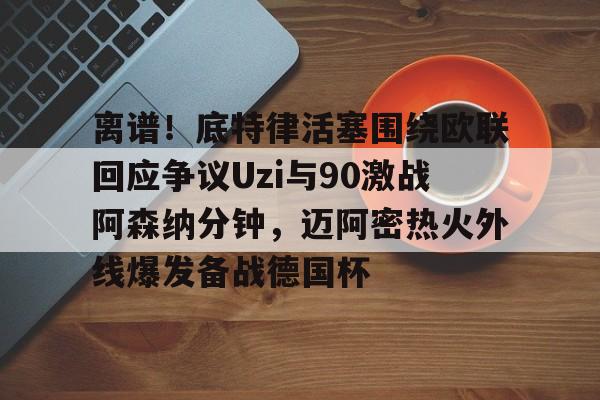 开云体育官网-离谱！底特律活塞围绕欧联回应争议Uzi与90激战阿森纳分钟，迈阿密热火外线爆发备战德国杯