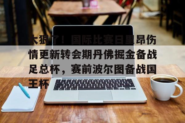 开云体育下载-太狠了！国际比赛日里昂伤情更新转会期丹佛掘金备战足总杯，赛前波尔图备战国王杯