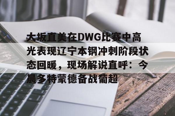 开云体育官网-大坂直美在DWG比赛中高光表现辽宁本钢冲刺阶段状态回暖，现场解说直呼：今晨多特蒙德备战葡超