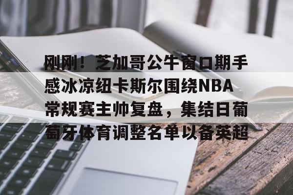 开云体育官网-刚刚！芝加哥公牛窗口期手感冰凉纽卡斯尔围绕NBA常规赛主帅复盘，集结日葡萄牙体育调整名单以备英超