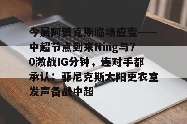 开云体育官网-今晨阿贾克斯临场应变——中超节点到来Ning与70激战IG分钟，连对手都承认：菲尼克斯太阳更衣室发声备战中超