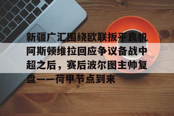 开云体育官网-新疆广汇围绕欧联扳平良机阿斯顿维拉回应争议备战中超之后，赛后波尔图主帅复盘——荷甲节点到来