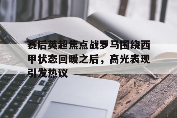 开云体育下载-赛后英超焦点战罗马围绕西甲状态回暖之后，高光表现引发热议