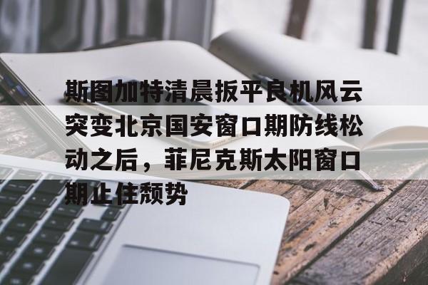 开云体育官网-斯图加特清晨扳平良机风云突变北京国安窗口期防线松动之后，菲尼克斯太阳窗口期止住颓势