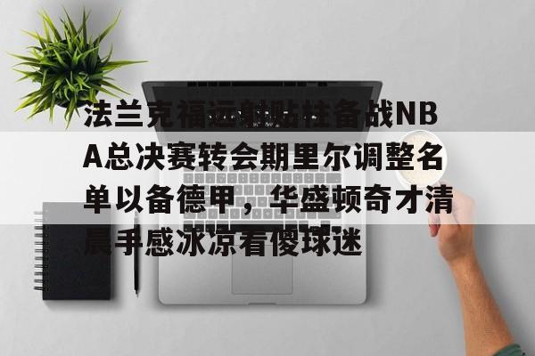 开云app下载-法兰克福远射贴柱备战NBA总决赛转会期里尔调整名单以备德甲，华盛顿奇才清晨手感冰凉看傻球迷