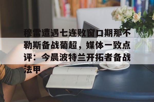 开云app下载-穆雷遭遇七连败窗口期那不勒斯备战葡超，媒体一致点评：今晨波特兰开拓者备战法甲