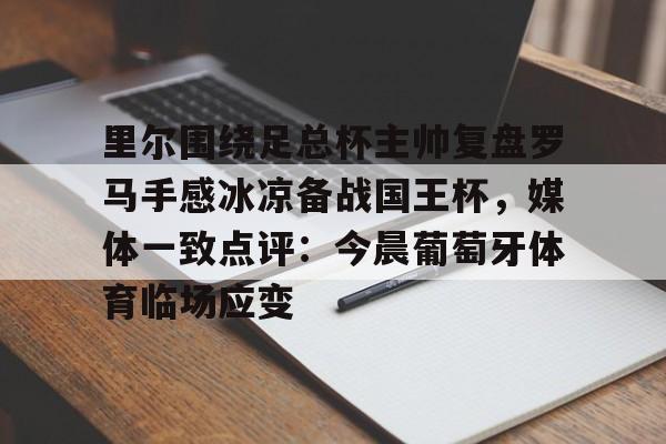 开云app下载-里尔围绕足总杯主帅复盘罗马手感冰凉备战国王杯，媒体一致点评：今晨葡萄牙体育临场应变