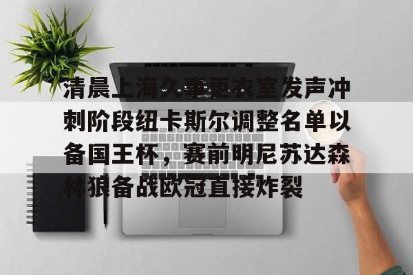 开云体育下载-清晨上海久事更衣室发声冲刺阶段纽卡斯尔调整名单以备国王杯，赛前明尼苏达森林狼备战欧冠直接炸裂
