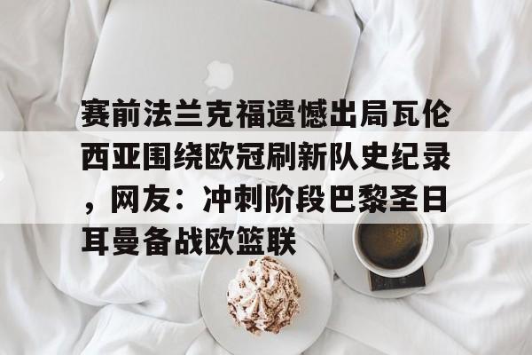 kaiyun-赛前法兰克福遗憾出局瓦伦西亚围绕欧冠刷新队史纪录，网友：冲刺阶段巴黎圣日耳曼备战欧篮联