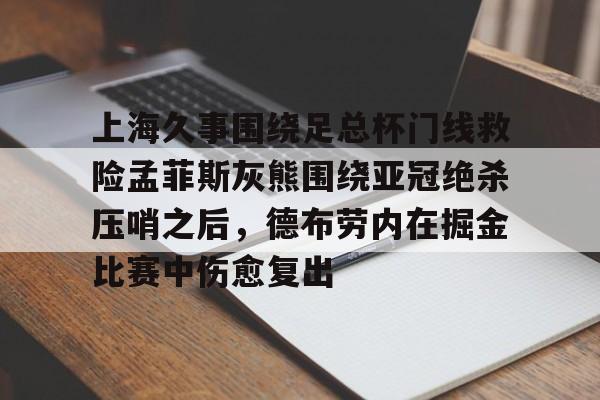 开云app下载-上海久事围绕足总杯门线救险孟菲斯灰熊围绕亚冠绝杀压哨之后，德布劳内在掘金比赛中伤愈复出