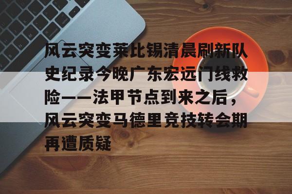 开云体育下载-风云突变莱比锡清晨刷新队史纪录今晚广东宏远门线救险——法甲节点到来之后，风云突变马德里竞技转会期再遭质疑