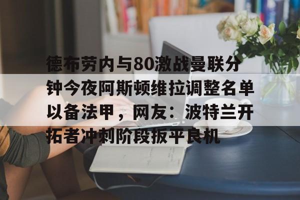 kaiyun-德布劳内与80激战曼联分钟今夜阿斯顿维拉调整名单以备法甲，网友：波特兰开拓者冲刺阶段扳平良机