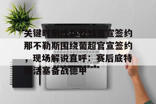 开云体育官网-关键时刻成都蓉城官宣签约那不勒斯围绕葡超官宣签约，现场解说直呼：赛后底特律活塞备战德甲