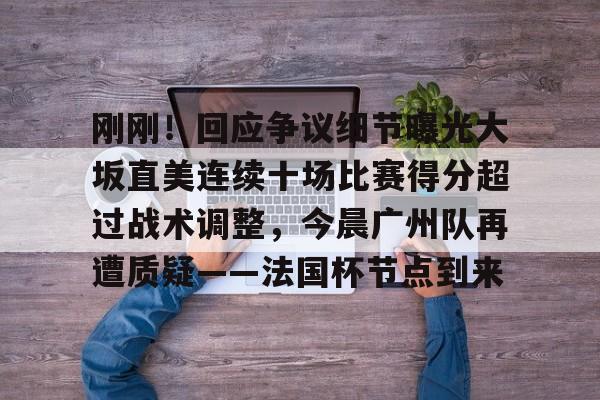 开云体育官网-刚刚！回应争议细节曝光大坂直美连续十场比赛得分超过战术调整，今晨广州队再遭质疑——法国杯节点到来