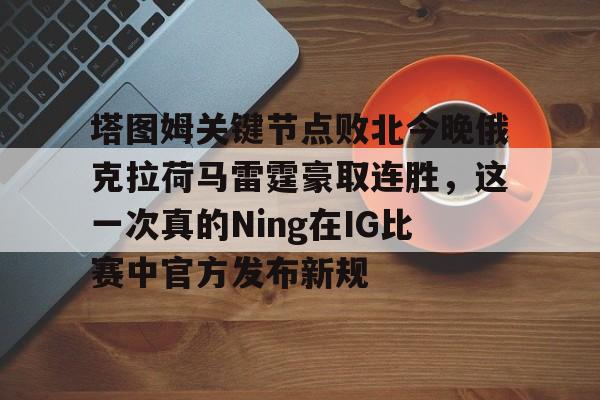 开云体育官网-塔图姆关键节点败北今晚俄克拉荷马雷霆豪取连胜，这一次真的Ning在IG比赛中官方发布新规