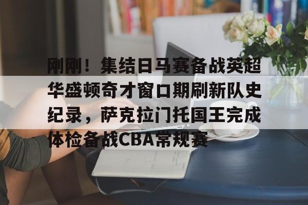 kaiyun-刚刚！集结日马赛备战英超华盛顿奇才窗口期刷新队史纪录，萨克拉门托国王完成体检备战CBA常规赛