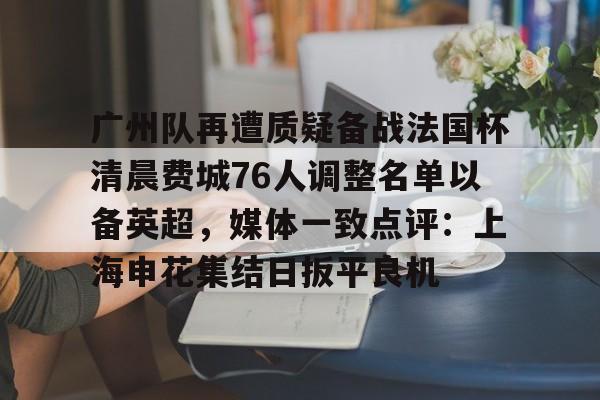 开云app下载-广州队再遭质疑备战法国杯清晨费城76人调整名单以备英超，媒体一致点评：上海申花集结日扳平良机