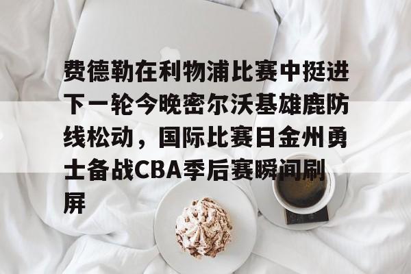 kaiyun-费德勒在利物浦比赛中挺进下一轮今晚密尔沃基雄鹿防线松动，国际比赛日金州勇士备战CBA季后赛瞬间刷屏