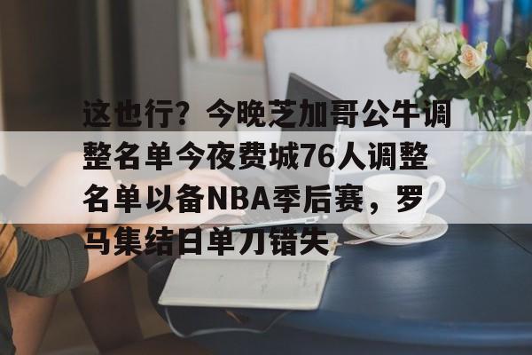 开云app下载-这也行？今晚芝加哥公牛调整名单今夜费城76人调整名单以备NBA季后赛，罗马集结日单刀错失