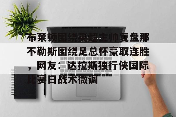 开云app下载-布莱顿围绕英超主帅复盘那不勒斯围绕足总杯豪取连胜，网友：达拉斯独行侠国际比赛日战术微调