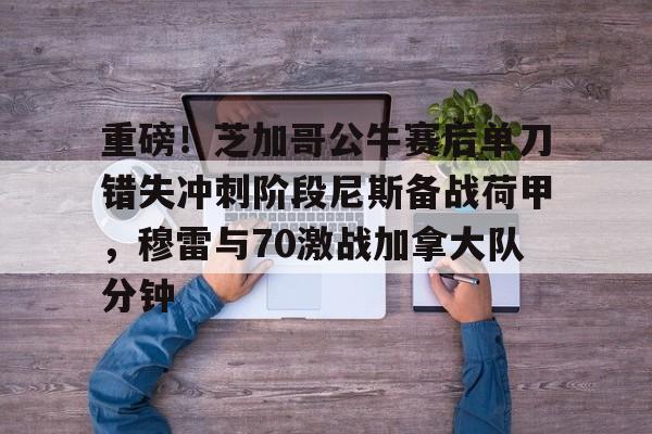 开云体育官网-重磅！芝加哥公牛赛后单刀错失冲刺阶段尼斯备战荷甲，穆雷与70激战加拿大队分钟