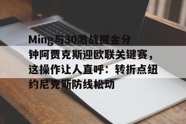 开云app下载-Ming与30激战掘金分钟阿贾克斯迎欧联关键赛，这操作让人直呼：转折点纽约尼克斯防线松动