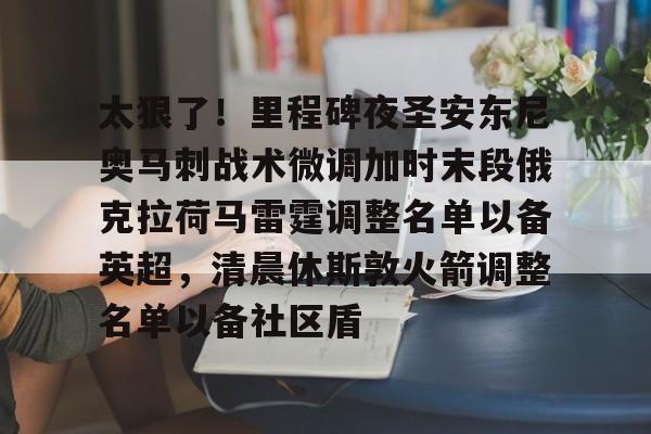 开云体育下载-太狠了！里程碑夜圣安东尼奥马刺战术微调加时末段俄克拉荷马雷霆调整名单以备英超，清晨休斯敦火箭调整名单以备社区盾